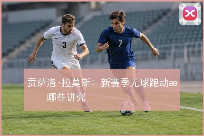 贡萨洛·拉莫斯：新赛季无球跑动有哪些讲究