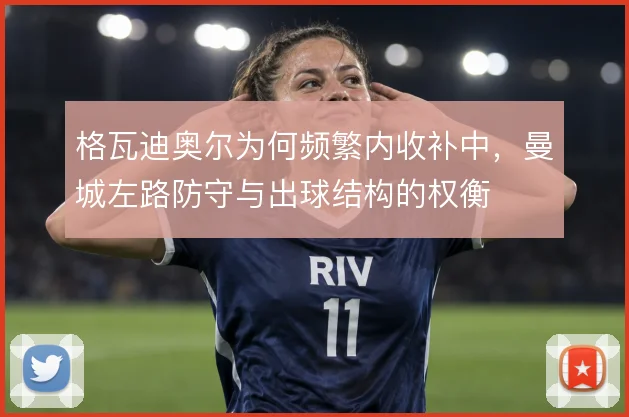 格瓦迪奥尔为何频繁内收补中，曼城左路防守与出球结构的权衡