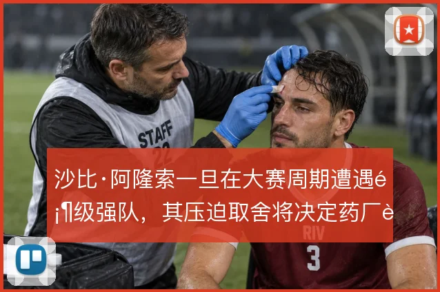沙比·阿隆索一旦在大赛周期遭遇顶级强队，其压迫取舍将决定药厂能走多远