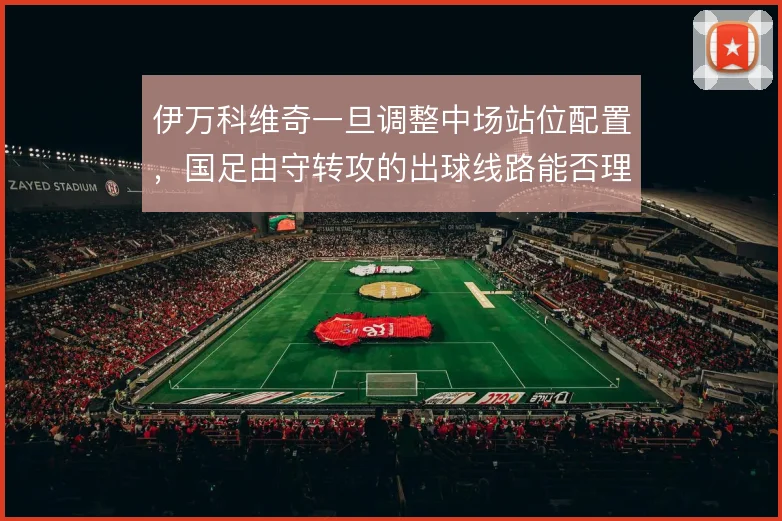 伊万科维奇一旦调整中场站位配置，国足由守转攻的出球线路能否理顺