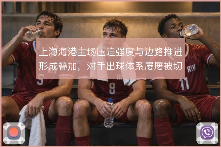 上海海港主场压迫强度与边路推进形成叠加，对手出球体系屡屡被切割