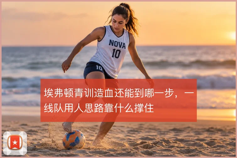 埃弗顿青训造血还能到哪一步,一线队用人思路靠什么撑住