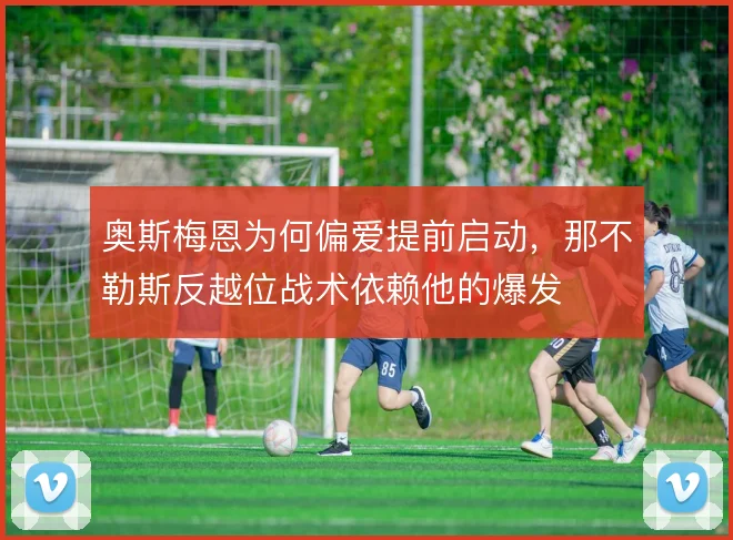 奥斯梅恩为何偏爱提前启动，那不勒斯反越位战术依赖他的爆发