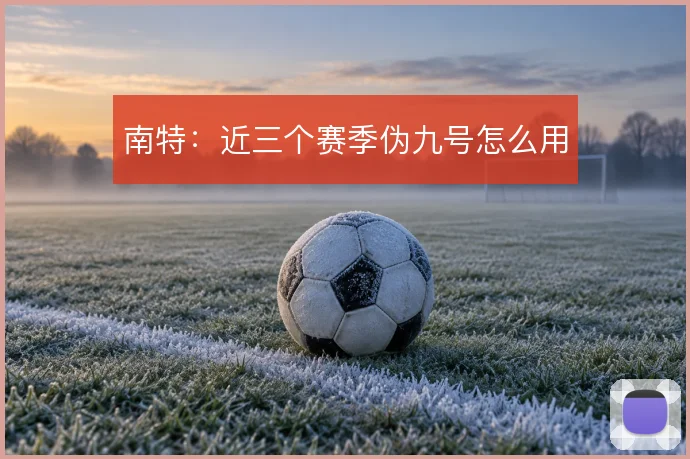 南特:近三个赛季伪九号怎么用