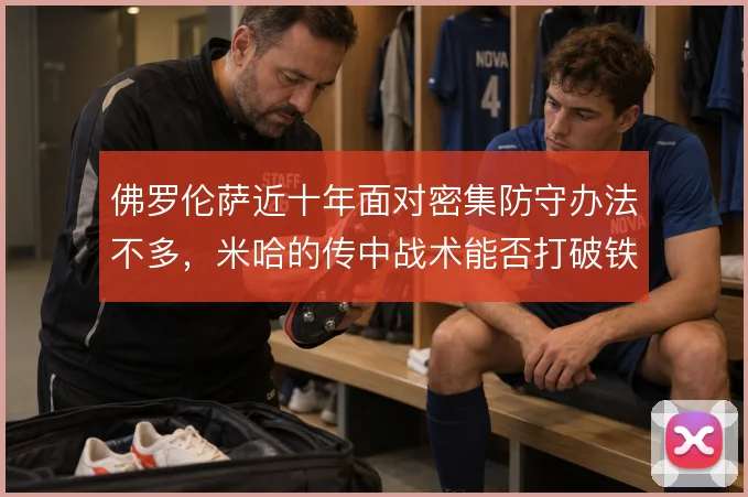 佛罗伦萨近十年面对密集防守办法不多,米哈的传中战术能否打破铁桶阵