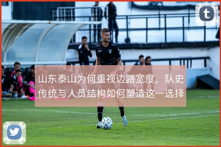 山东泰山为何重视边路宽度,队史传统与人员结构如何塑造这一选择