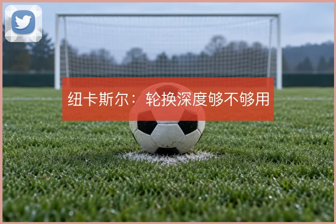 纽卡斯尔：轮换深度够不够用