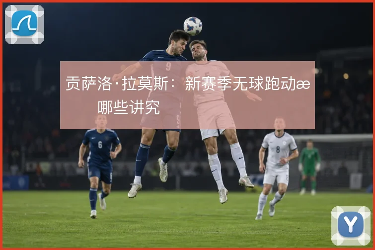 贡萨洛·拉莫斯：新赛季无球跑动有哪些讲究