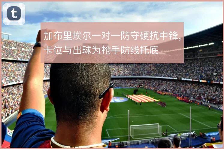 加布里埃尔一对一防守硬抗中锋,卡位与出球为枪手防线托底