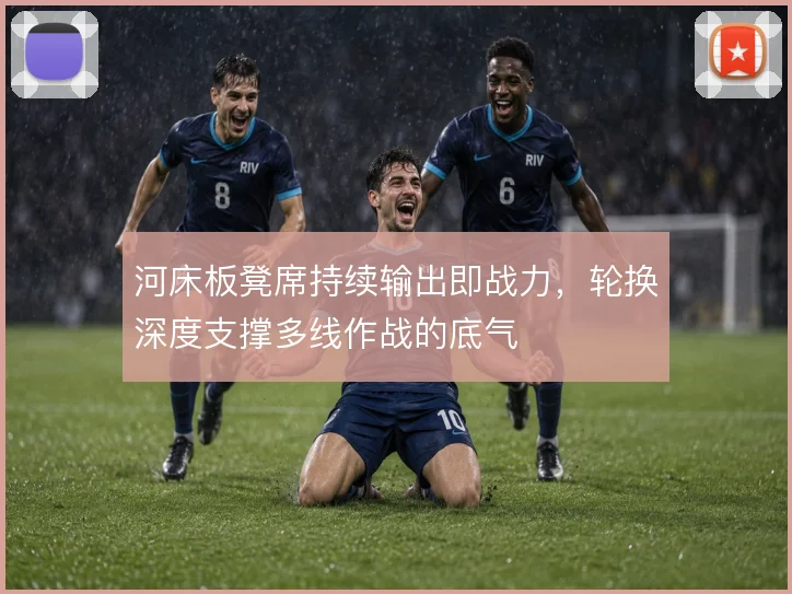 河床板凳席持续输出即战力,轮换深度支撑多线作战的底气