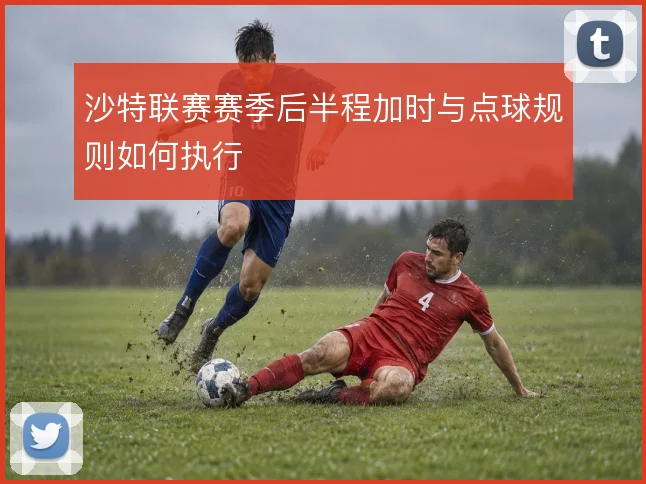 沙特联赛赛季后半程加时与点球规则如何执行