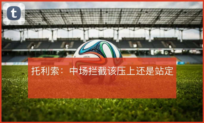托利索:中场拦截该压上还是站定
