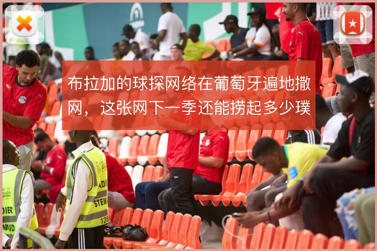 布拉加的球探网络在葡萄牙遍地撒网，这张网下一季还能捞起多少璞玉