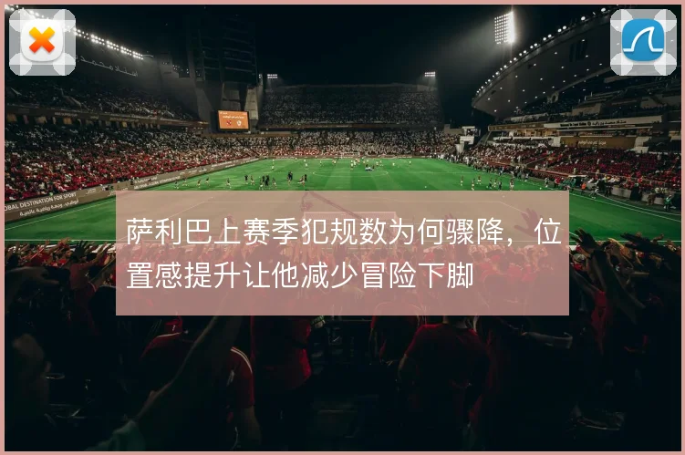 萨利巴上赛季犯规数为何骤降，位置感提升让他减少冒险下脚