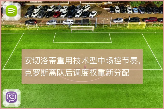 安切洛蒂重用技术型中场控节奏，克罗斯离队后调度权重新分配