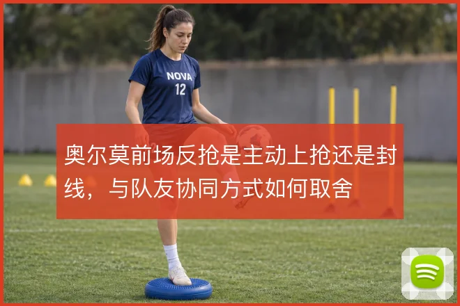 奥尔莫前场反抢是主动上抢还是封线,与队友协同方式如何取舍