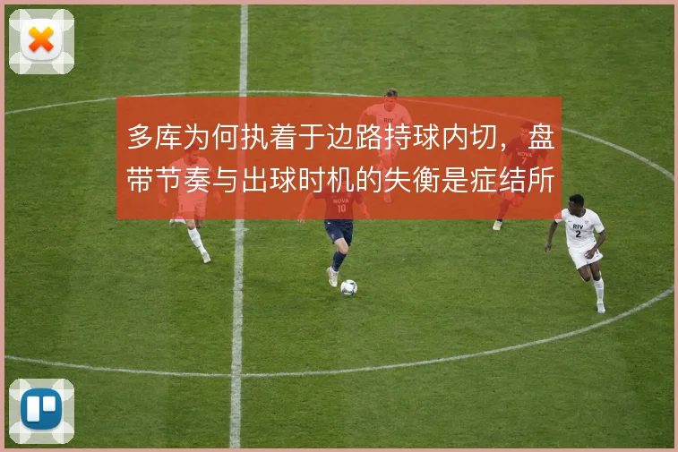 多库为何执着于边路持球内切,盘带节奏与出球时机的失衡是症结所在