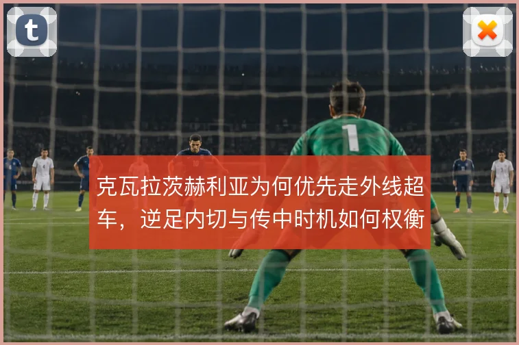克瓦拉茨赫利亚为何优先走外线超车,逆足内切与传中时机如何权衡