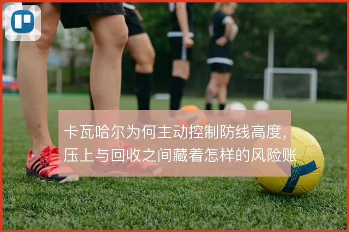 卡瓦哈尔为何主动控制防线高度,压上与回收之间藏着怎样的风险账