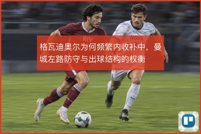 格瓦迪奥尔为何频繁内收补中，曼城左路防守与出球结构的权衡