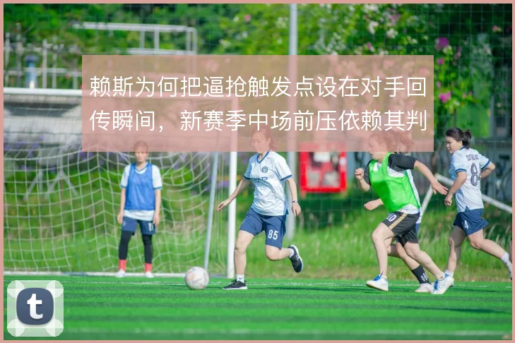 赖斯为何把逼抢触发点设在对手回传瞬间，新赛季中场前压依赖其判断