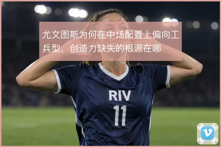 尤文图斯为何在中场配置上偏向工兵型，创造力缺失的根源在哪