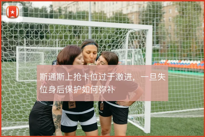 斯通斯上抢卡位过于激进，一旦失位身后保护如何弥补