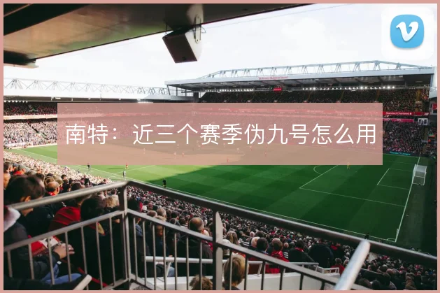 南特:近三个赛季伪九号怎么用