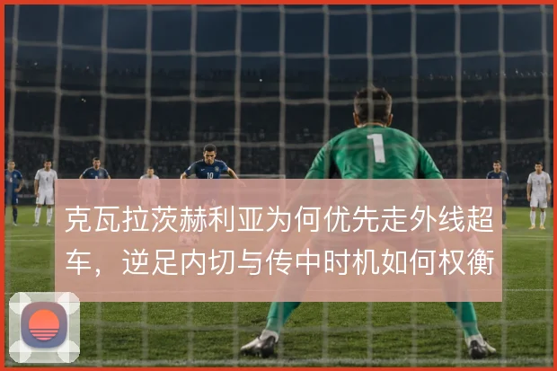 克瓦拉茨赫利亚为何优先走外线超车,逆足内切与传中时机如何权衡