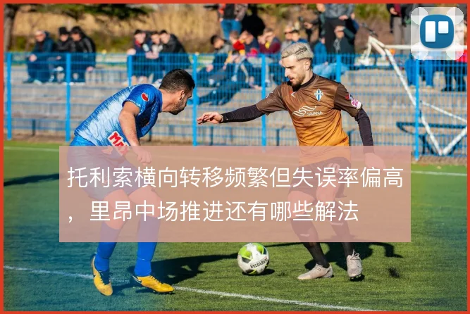 托利索横向转移频繁但失误率偏高，里昂中场推进还有哪些解法