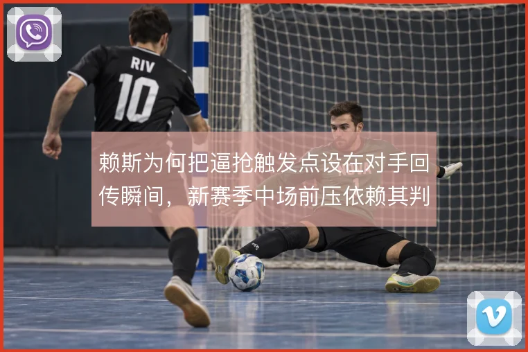 赖斯为何把逼抢触发点设在对手回传瞬间，新赛季中场前压依赖其判断