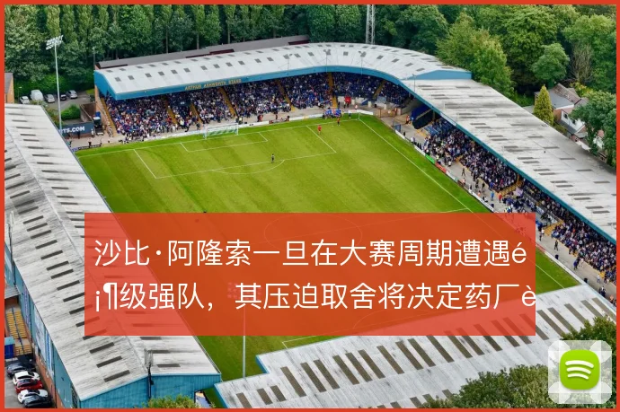 沙比·阿隆索一旦在大赛周期遭遇顶级强队，其压迫取舍将决定药厂能走多远