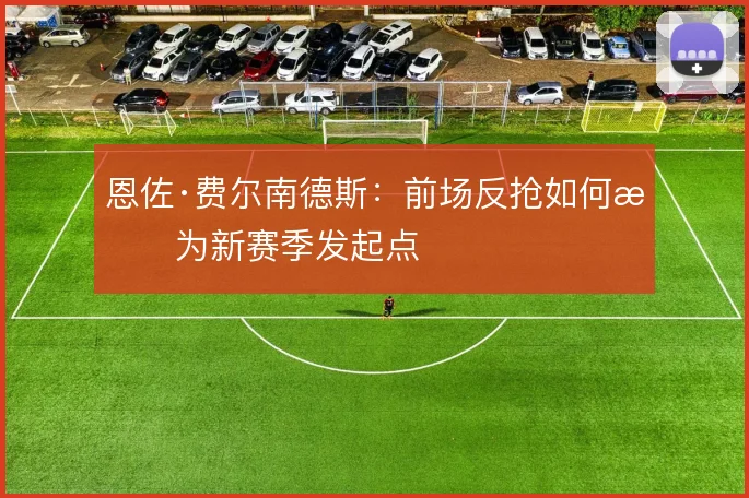 恩佐·费尔南德斯：前场反抢如何成为新赛季发起点
