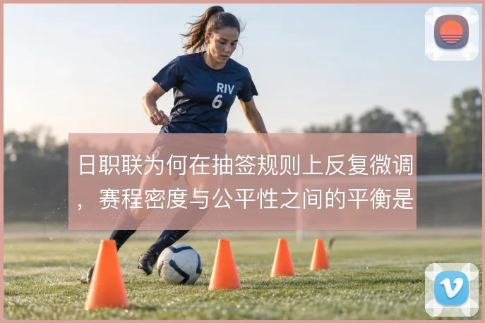 日职联为何在抽签规则上反复微调,赛程密度与公平性之间的平衡是核心考量