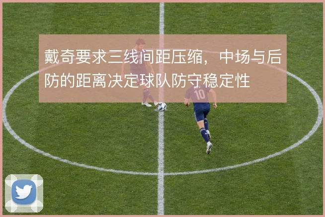 戴奇要求三线间距压缩,中场与后防的距离决定球队防守稳定性