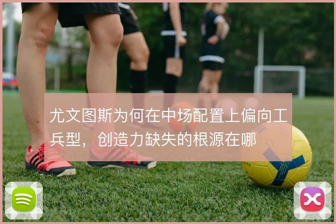 尤文图斯为何在中场配置上偏向工兵型，创造力缺失的根源在哪