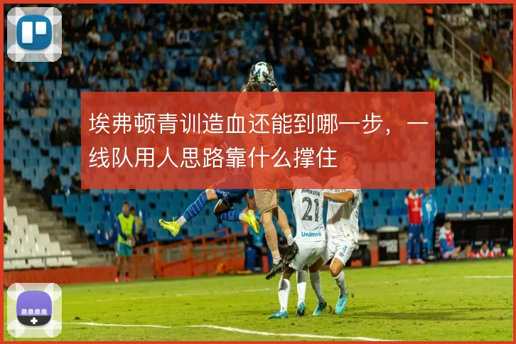 埃弗顿青训造血还能到哪一步,一线队用人思路靠什么撑住