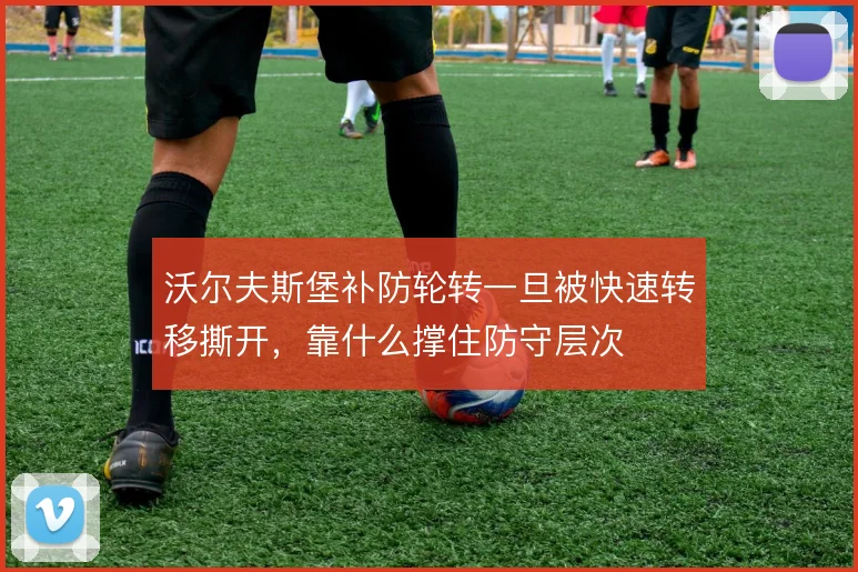 沃尔夫斯堡补防轮转一旦被快速转移撕开,靠什么撑住防守层次