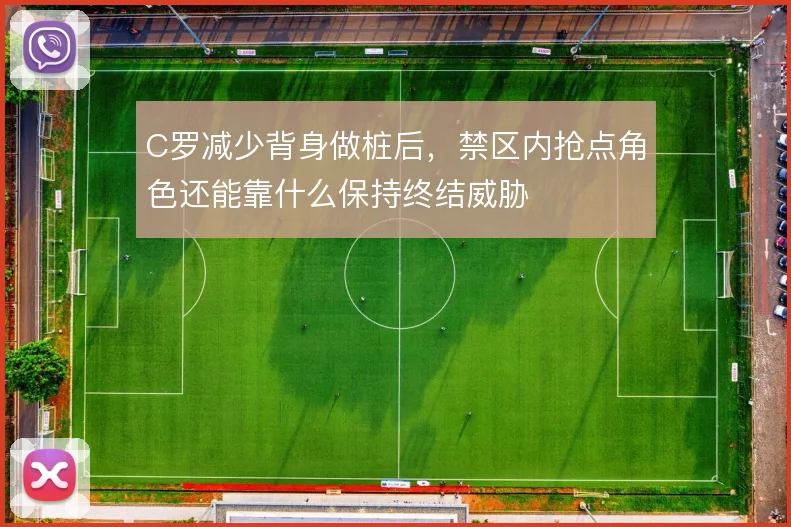 C罗减少背身做桩后,禁区内抢点角色还能靠什么保持终结威胁