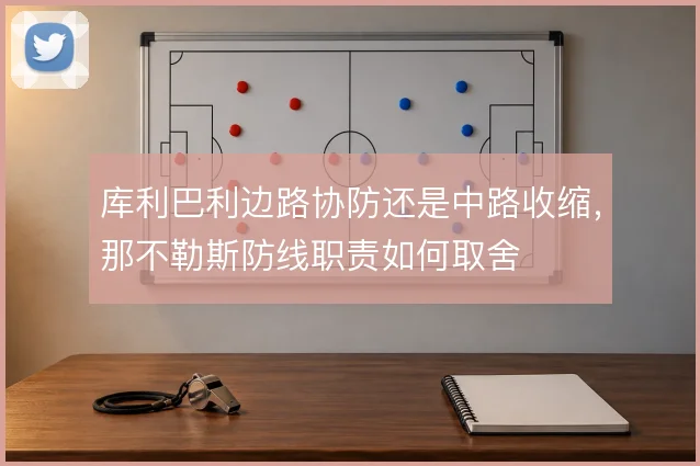 库利巴利边路协防还是中路收缩,那不勒斯防线职责如何取舍