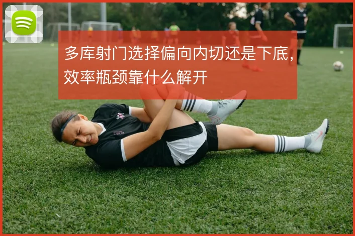 多库射门选择偏向内切还是下底,效率瓶颈靠什么解开