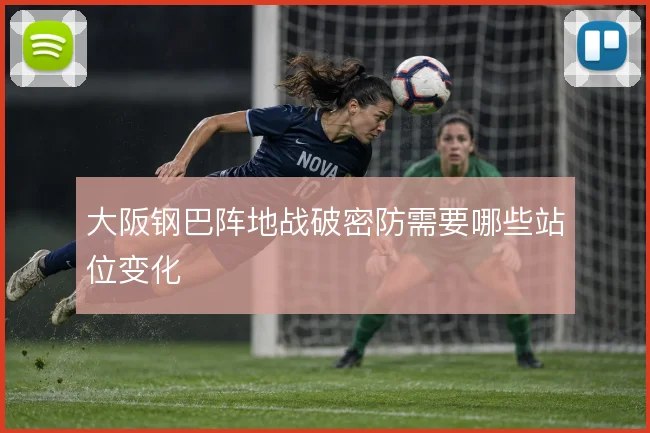 大阪钢巴阵地战破密防需要哪些站位变化