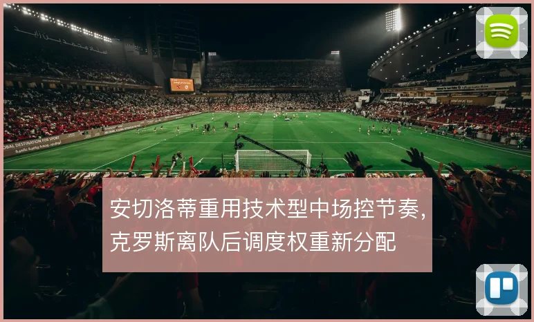 安切洛蒂重用技术型中场控节奏,克罗斯离队后调度权重新分配