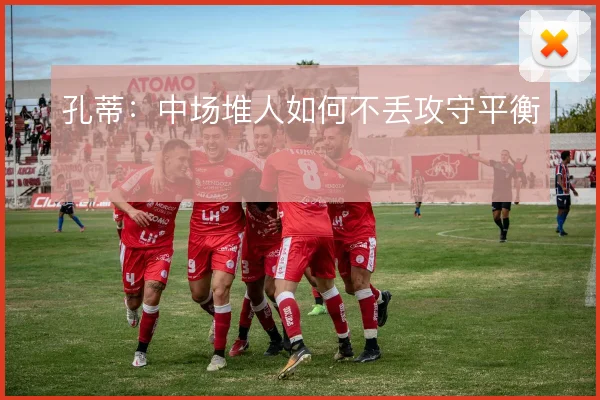 孔蒂:中场堆人如何不丢攻守平衡