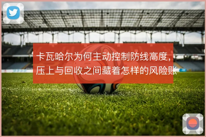 卡瓦哈尔为何主动控制防线高度,压上与回收之间藏着怎样的风险账
