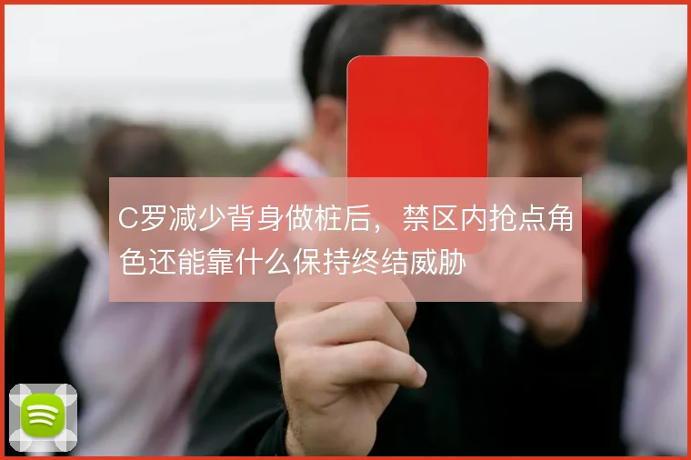 C罗减少背身做桩后,禁区内抢点角色还能靠什么保持终结威胁