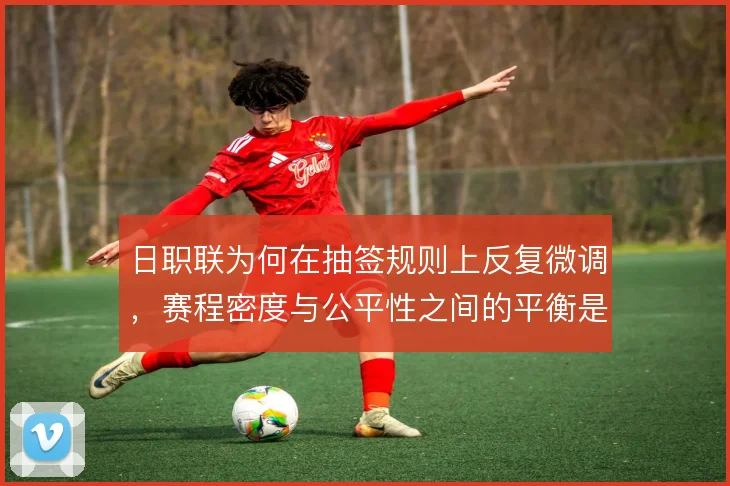 日职联为何在抽签规则上反复微调,赛程密度与公平性之间的平衡是核心考量