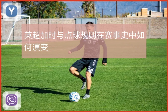 英超加时与点球规则在赛事史中如何演变