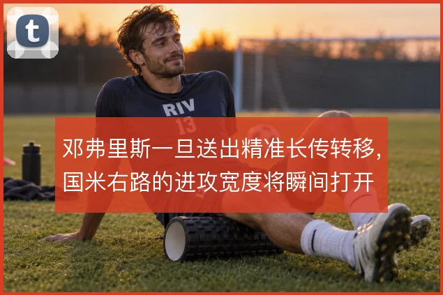 邓弗里斯一旦送出精准长传转移，国米右路的进攻宽度将瞬间打开