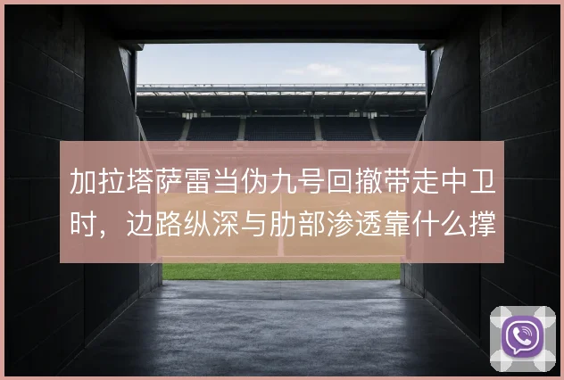 加拉塔萨雷当伪九号回撤带走中卫时,边路纵深与肋部渗透靠什么撑住